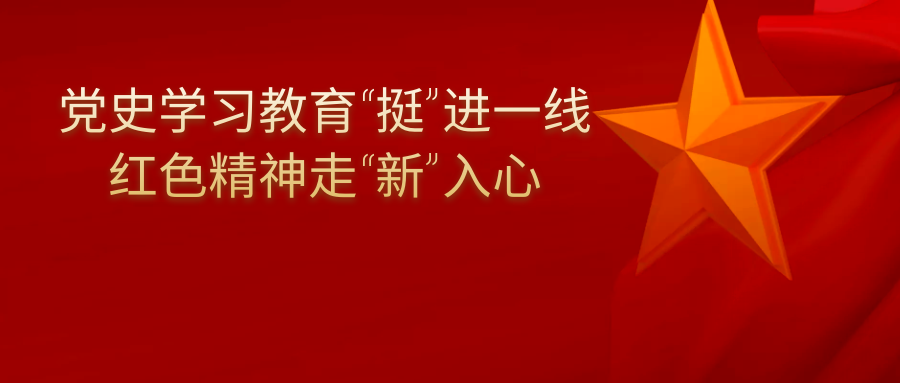 党史学习教育“挺”进一线  红色精神走“新”入心
